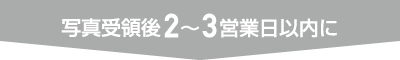 写真受領後2〜3営業日以内に