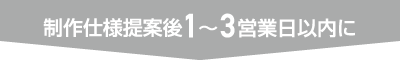 制作仕様提案後1〜3営業日以内に