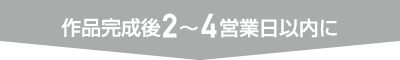 作品完成後2〜4営業日以内に