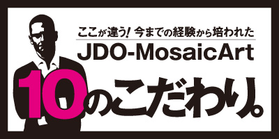 JDO-MosaicArt 10のこだわり