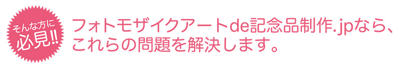 フォトモザイクアートde記念品制作なら、これらの問題を解決できます